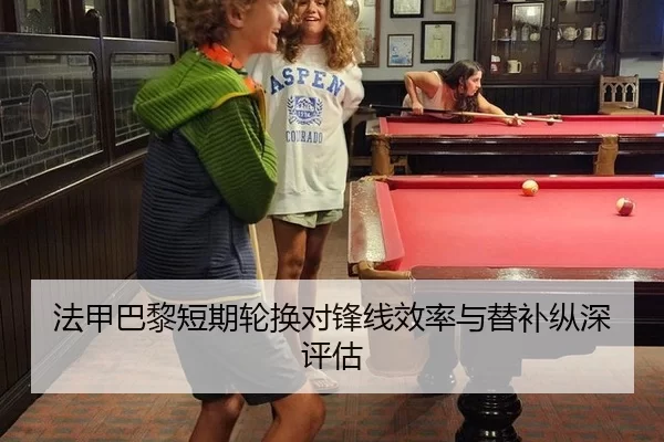 法甲巴黎短期轮换对锋线效率与替补纵深评估