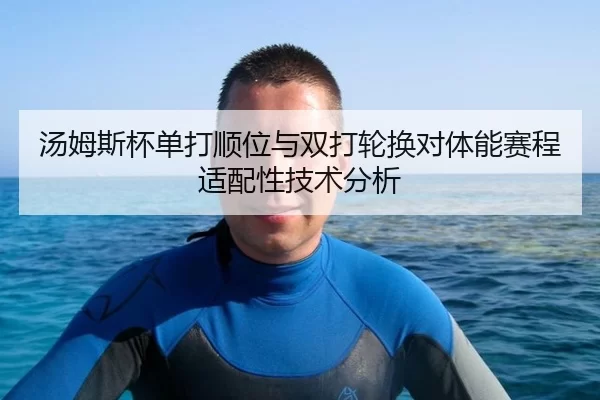 汤姆斯杯单打顺位与双打轮换对体能赛程适配性技术分析