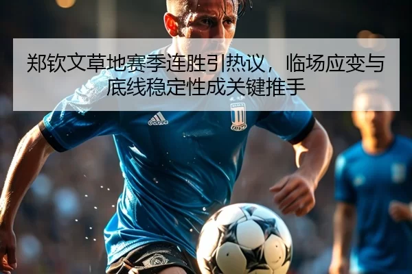 郑钦文草地赛季连胜引热议，临场应变与底线稳定性成关键推手